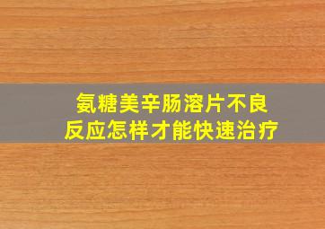 氨糖美辛肠溶片不良反应怎样才能快速治疗