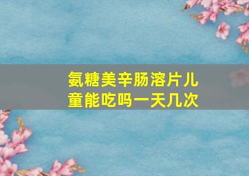 氨糖美辛肠溶片儿童能吃吗一天几次