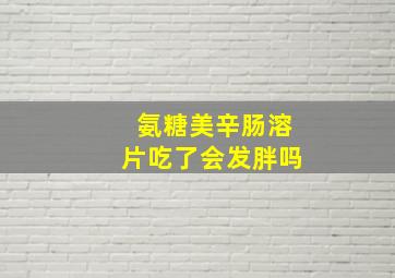 氨糖美辛肠溶片吃了会发胖吗