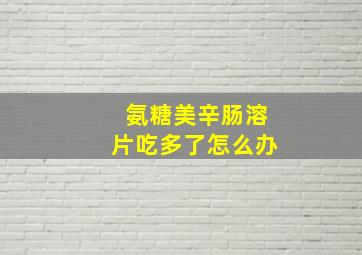 氨糖美辛肠溶片吃多了怎么办