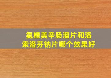 氨糖美辛肠溶片和洛索洛芬钠片哪个效果好