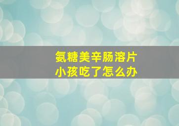 氨糖美辛肠溶片小孩吃了怎么办