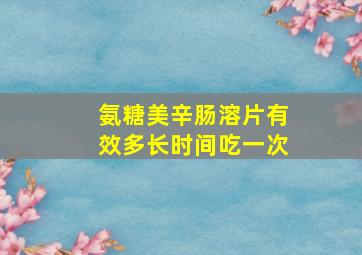 氨糖美辛肠溶片有效多长时间吃一次