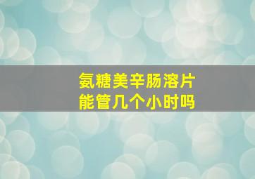 氨糖美辛肠溶片能管几个小时吗