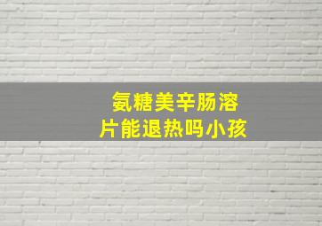 氨糖美辛肠溶片能退热吗小孩