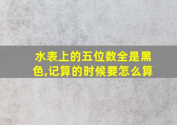 水表上的五位数全是黑色,记算的时候要怎么算