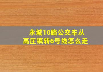 永城10路公交车从高庄镇转6号线怎么走