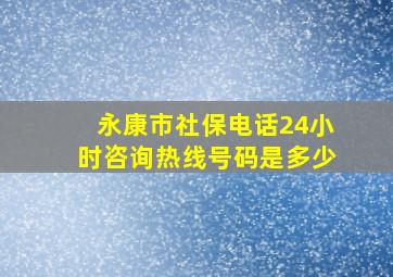 永康市社保电话24小时咨询热线号码是多少