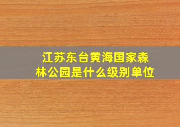 江苏东台黄海国家森林公园是什么级别单位