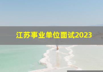 江苏事业单位面试2023