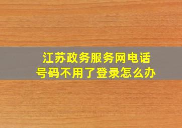 江苏政务服务网电话号码不用了登录怎么办