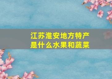 江苏淮安地方特产是什么水果和蔬菜