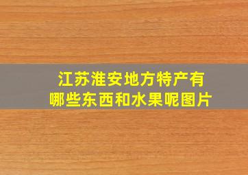 江苏淮安地方特产有哪些东西和水果呢图片