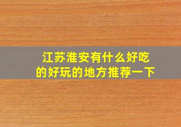 江苏淮安有什么好吃的好玩的地方推荐一下