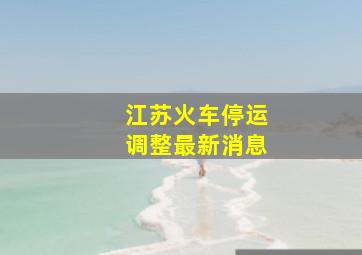 江苏火车停运调整最新消息