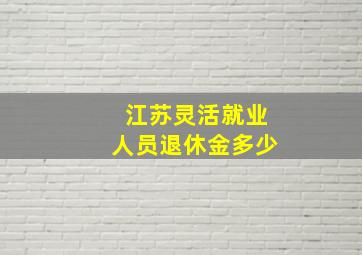 江苏灵活就业人员退休金多少