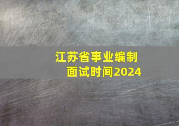 江苏省事业编制面试时间2024