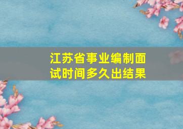 江苏省事业编制面试时间多久出结果