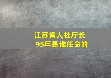 江苏省人社厅长95年是谁任命的