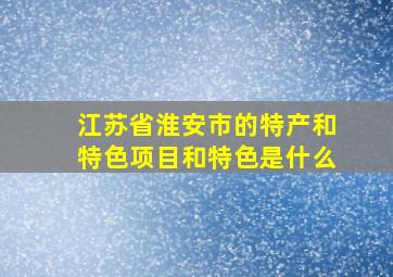 江苏省淮安市的特产和特色项目和特色是什么