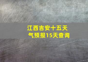 江西吉安十五天气预报15天查询