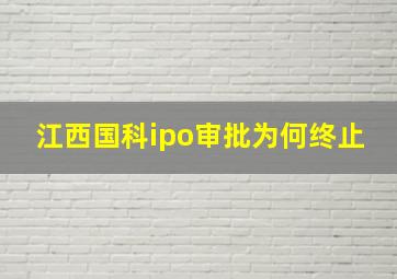 江西国科ipo审批为何终止