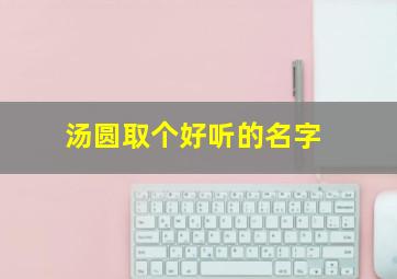 汤圆取个好听的名字