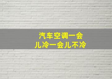 汽车空调一会儿冷一会儿不冷