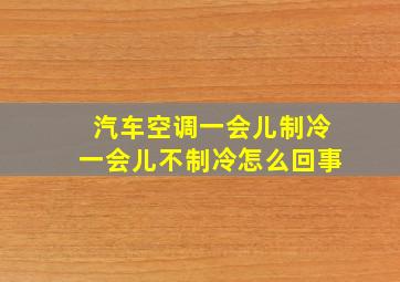 汽车空调一会儿制冷一会儿不制冷怎么回事