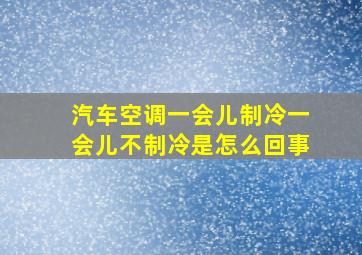 汽车空调一会儿制冷一会儿不制冷是怎么回事