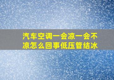 汽车空调一会凉一会不凉怎么回事低压管结冰