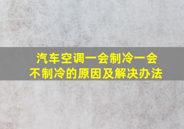 汽车空调一会制冷一会不制冷的原因及解决办法