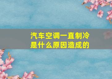 汽车空调一直制冷是什么原因造成的