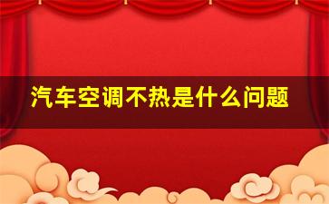 汽车空调不热是什么问题