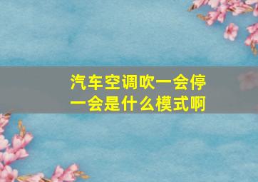 汽车空调吹一会停一会是什么模式啊