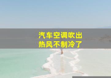 汽车空调吹出热风不制冷了