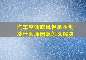 汽车空调吹风但是不制冷什么原因呢怎么解决