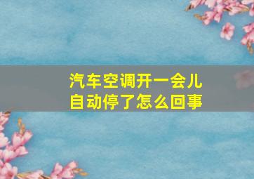 汽车空调开一会儿自动停了怎么回事