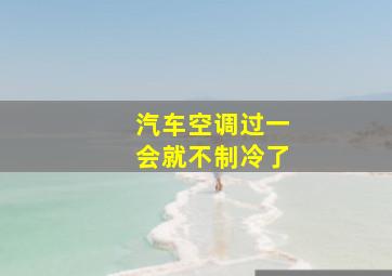 汽车空调过一会就不制冷了