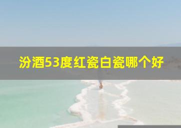 汾酒53度红瓷白瓷哪个好