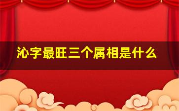 沁字最旺三个属相是什么