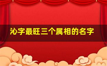 沁字最旺三个属相的名字