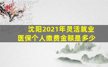 沈阳2021年灵活就业医保个人缴费金额是多少