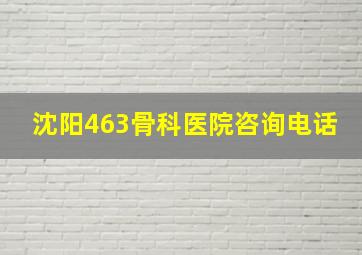 沈阳463骨科医院咨询电话