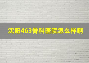 沈阳463骨科医院怎么样啊