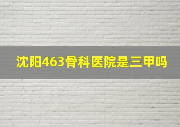 沈阳463骨科医院是三甲吗