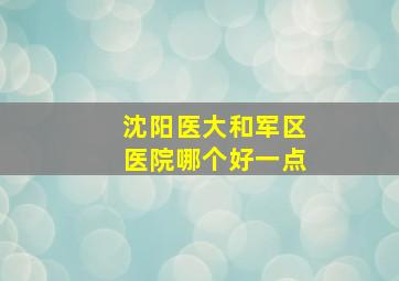 沈阳医大和军区医院哪个好一点