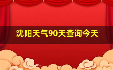 沈阳天气90天查询今天