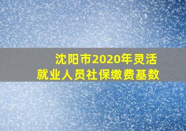 沈阳市2020年灵活就业人员社保缴费基数