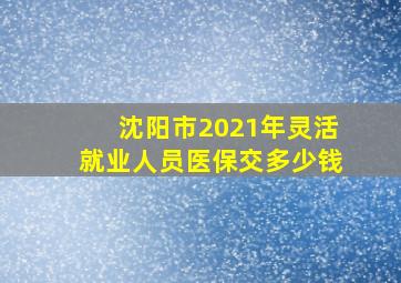 沈阳市2021年灵活就业人员医保交多少钱